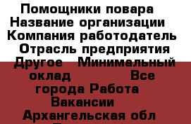 Помощники повара › Название организации ­ Компания-работодатель › Отрасль предприятия ­ Другое › Минимальный оклад ­ 22 000 - Все города Работа » Вакансии   . Архангельская обл.,Пинежский 